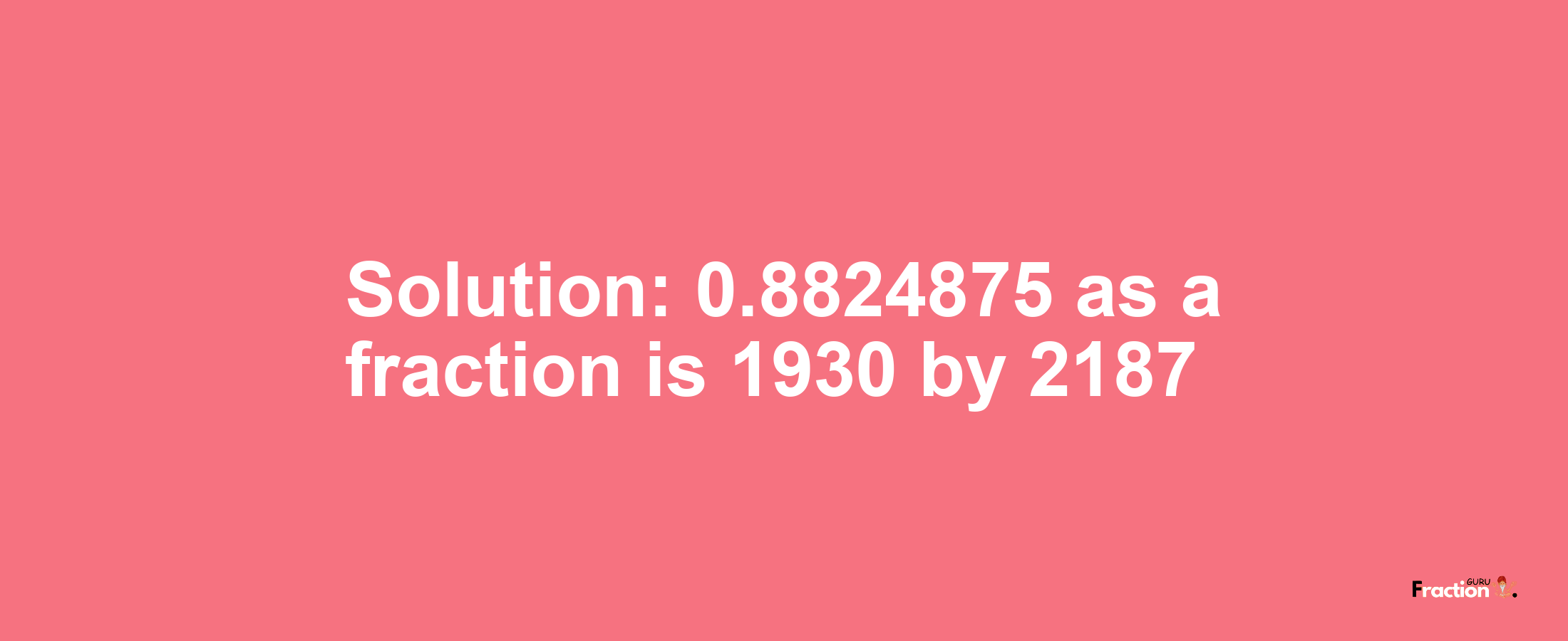 Solution:0.8824875 as a fraction is 1930/2187